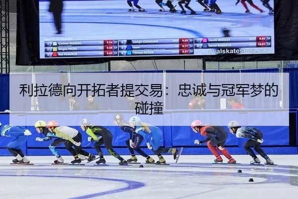 利拉德向开拓者提交易：忠诚与冠军梦的碰撞